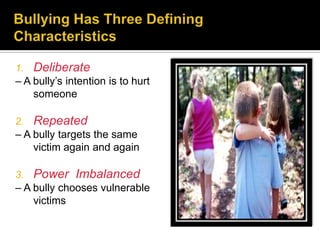 1.   Deliberate
– A bully’s intention is to hurt
    someone

2.   Repeated
– A bully targets the same
    victim again and again

3.   Power Imbalanced
– A bully chooses vulnerable
    victims
 