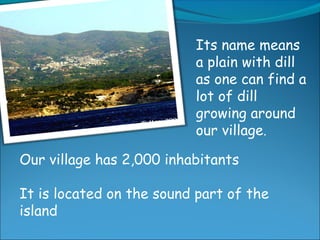 Its name means
a plain with dill
as one can find a
lot of dill
growing around
our village.
Our village has 2,000 inhabitants
It is located on the sound part of the
island
 