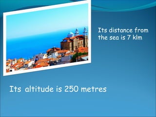 Its distance from
the sea is 7 klm
Its altitude is 250 metres
 
