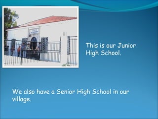 This is our Junior
High School.
We also have a Senior High School in our
village.
 