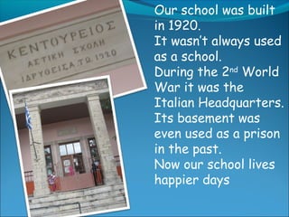 Our school was built
in 1920.
It wasn’t always used
as a school.
During the 2nd
World
War it was the
Italian Headquarters.
Its basement was
even used as a prison
in the past.
Now our school lives
happier days
 