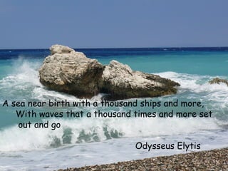 A sea near birth with a thousand ships and more,
With waves that a thousand times and more set
out and go
Odysseus Elytis
 