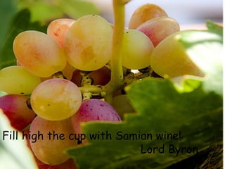 Fill high the cup with Samian wine!
Lord Byron
 