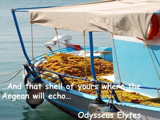…And that shell of yours where the
Aegean will echo…
Odysseus Elytes
 