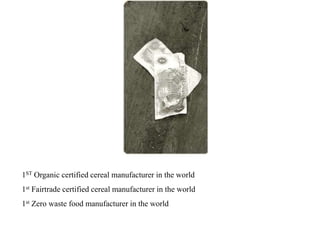 1ST Organic certified cereal manufacturer in the world
1st Fairtrade certified cereal manufacturer in the world
1st Zero waste food manufacturer in the world
 