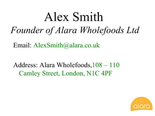 Alex Smith
Founder of Alara Wholefoods Ltd
Email: AlexSmith@alara.co.uk
Address: Alara Wholefoods,108 – 110
Camley Street, London, N1C 4PF
 