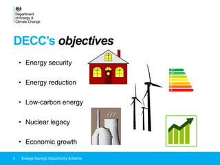 DECC’s objectives
• Energy security
• Energy reduction
• Low-carbon energy
• Nuclear legacy
• Economic growth
4 Energy Savings Opportunity Scheme
 