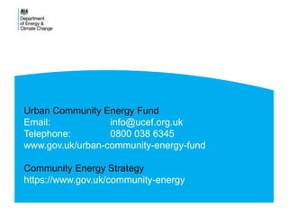 Urban Community Energy Fund
Email: info@ucef.org.uk
Telephone: 0800 038 6345
www.gov.uk/urban-community-energy-fund
Community Energy Strategy
https://www.gov.uk/community-energy
 