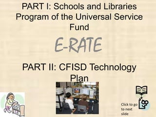 PART I: Schools and Libraries
Program of the Universal Service
             Fund

         E-RATE
 PART II: CFISD Technology
            Plan

                          Click to go
                          to next
                          slide
 