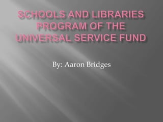 Schools and Libraries Program of the Universal Service Fund By: Aaron Bridges 