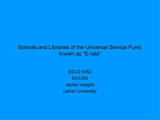 Schools and Libraries of the Universal Service Fund, known as “E-rate” EDLD 5352 EA1208 Jackie Vaughn Lamar University 
