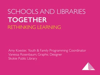 SCHOOLS AND LIBRARIES	

TOGETHER
RETHINKING LEARNING
Amy Koester, Youth & Family Programming Coordinator	

Vanessa Rosenbaum, Graphic Designer	

Skokie Public Library
 