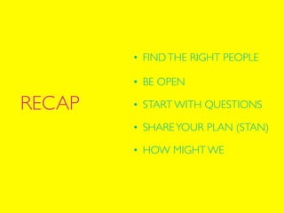 RECAP
• FINDTHE RIGHT PEOPLE	

!
• BE OPEN	

• START WITH QUESTIONS	

• SHAREYOUR PLAN (STAN)	

• HOW MIGHT WE
 
