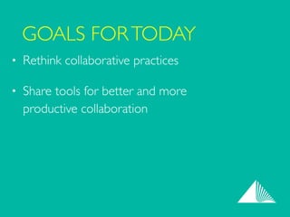 GOALS FORTODAY
• Rethink collaborative practices	

• Share tools for better and more  
productive collaboration
 