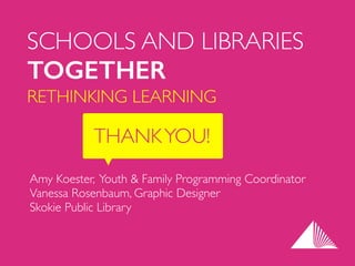 SCHOOLS AND LIBRARIES	

TOGETHER
RETHINKING LEARNING
Amy Koester, Youth & Family Programming Coordinator	

Vanessa Rosenbaum, Graphic Designer	

Skokie Public Library
THANKYOU!
 