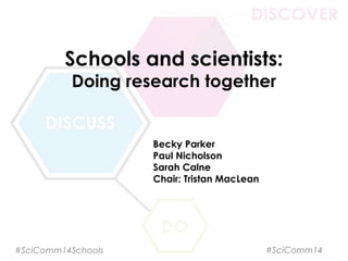 Schools and scientists:
Doing research together
Becky Parker
Paul Nicholson
Sarah Calne
Chair: Tristan MacLean
#SciComm14Schools #SciComm14
 