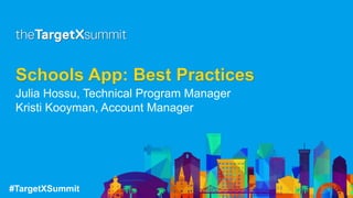 #TargetXSummit
Schools App: Best Practices
Julia Hossu, Technical Program Manager
Kristi Kooyman, Account Manager
 