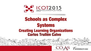 Schools as Complex
Systems
Creating Learning Organizations
Carlos Trullén Calvo
 