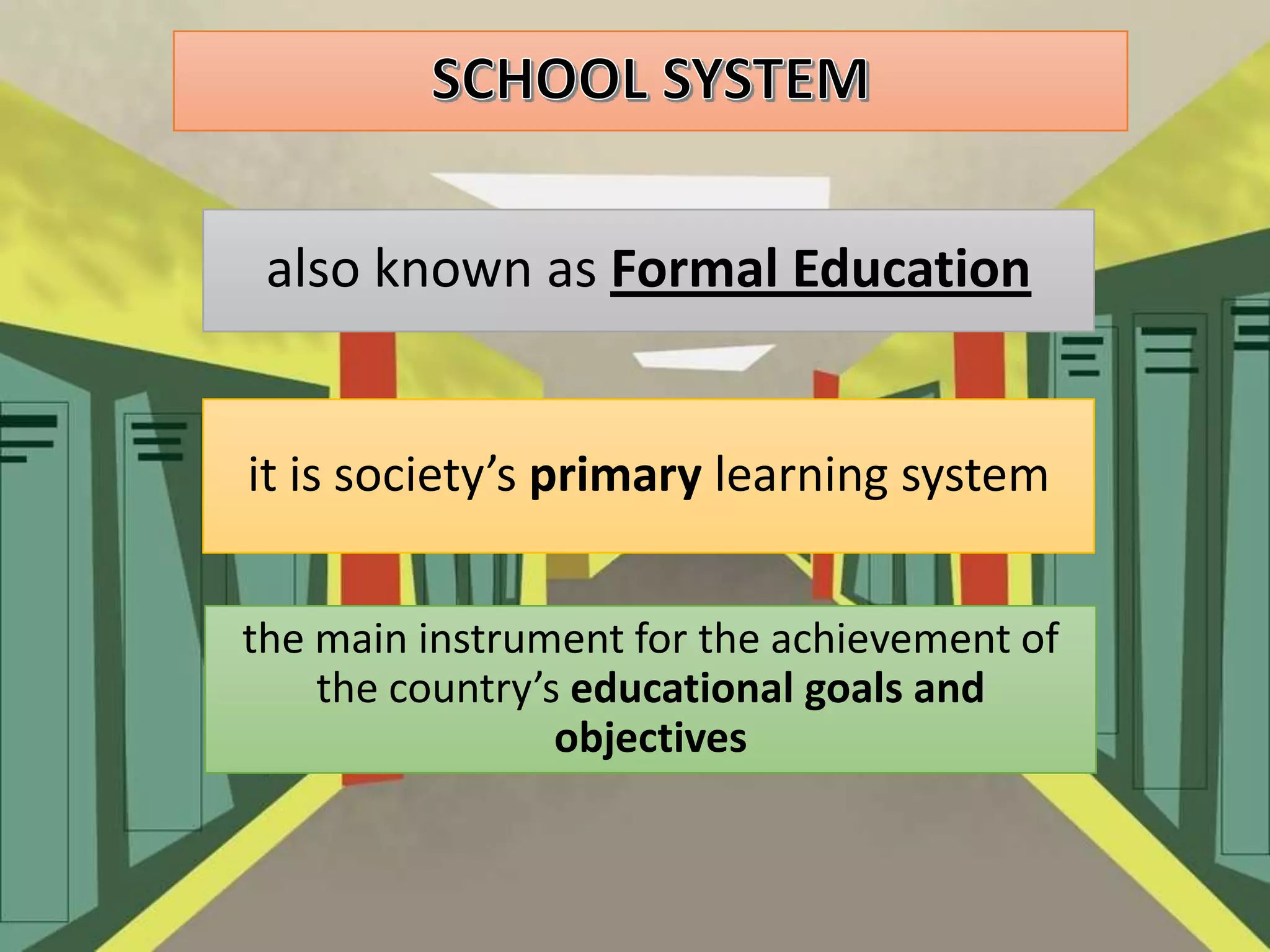 also known as Formal Education

it is society’s primary learning system
the main instrument for the achievement of
the country’s educational goals and
objectives

 