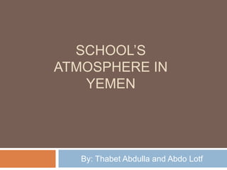 SCHOOL’S
ATMOSPHERE IN
YEMEN
By: Thabet Abdulla and Abdo Lotf
 