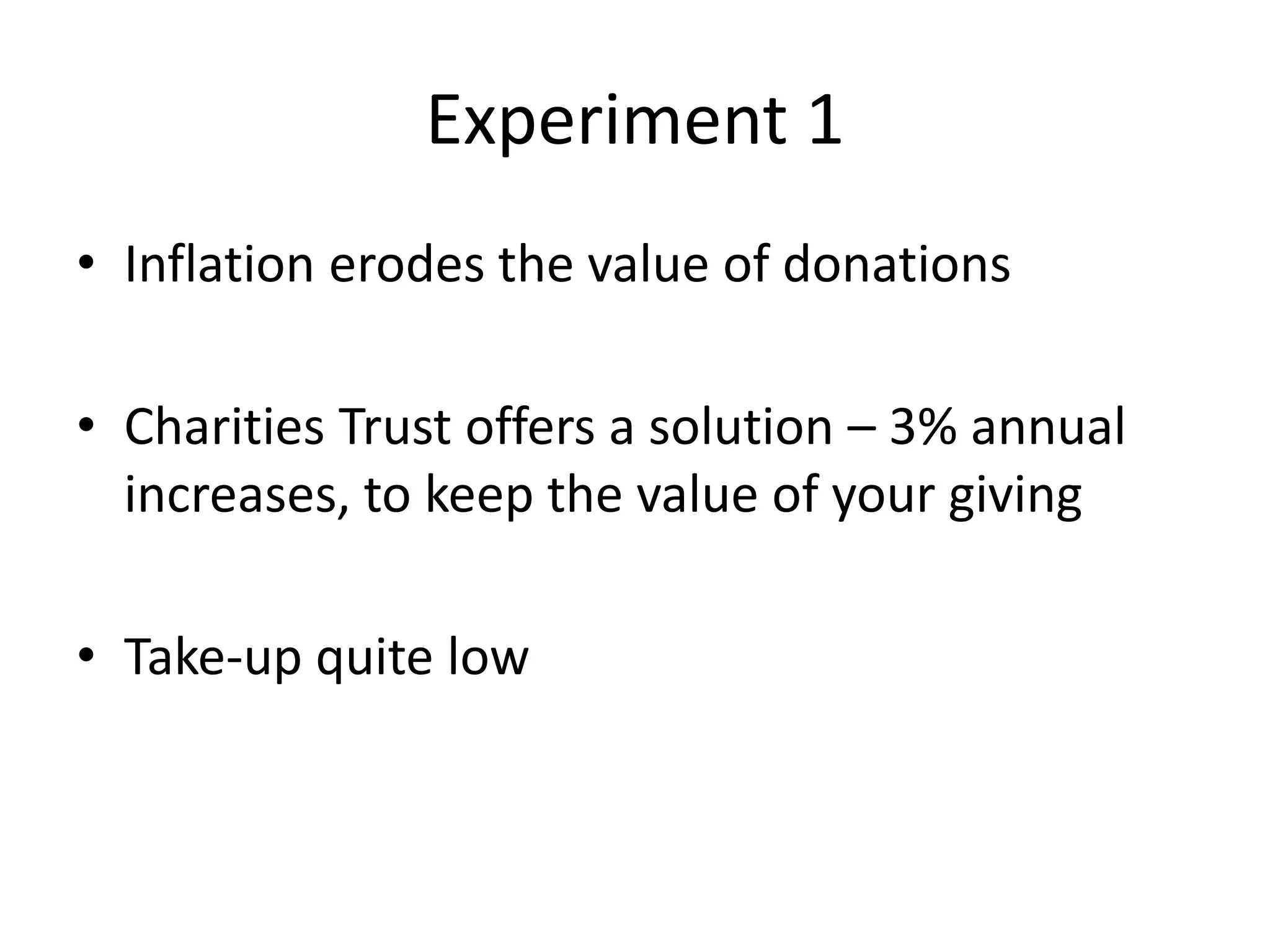 Experiment 1
• Inflation erodes the value of donations
• Charities Trust offers a solution – 3% annual
increases, to keep the value of your giving
• Take-up quite low

 