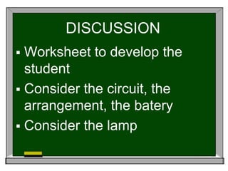 DISCUSSION 
 Worksheet to develop the 
student 
 Consider the circuit, the 
arrangement, the batery 
 Consider the lamp 
 