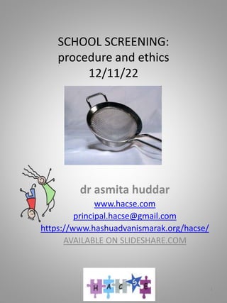SCHOOL SCREENING:
procedure and ethics
12/11/22
dr asmita huddar
www.hacse.com
principal.hacse@gmail.com
https://www.hashuadvanismarak.org/hacse/
AVAILABLE ON SLIDESHARE.COM
1
 