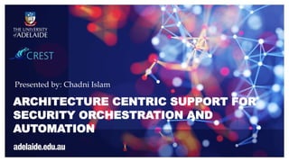 ARCHITECTURE CENTRIC SUPPORT FOR
SECURITY ORCHESTRATION AND
AUTOMATION
Presented by: Chadni Islam
 