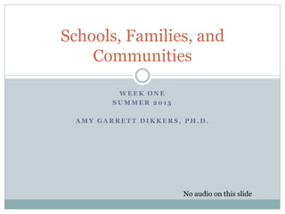 W E E K O N E
S U M M E R 2 0 1 5
A M Y G A R R E T T D I K K E R S , P H . D .
Schools, Families, and
Communities
No audio on this slide
 