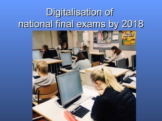 Digitalisation ofDigitalisation of
national final exams by 2018national final exams by 2018
 
