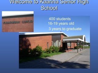 Welcome to Kaarina Senior HighWelcome to Kaarina Senior High
SchoolSchool
400 students
16-19 years old
3 years to graduate
 