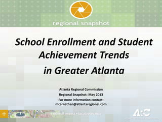 School Enrollment and Student
Achievement Trends
in Greater Atlanta
Atlanta Regional Commission
Regional Snapshot: May 2013
For more information contact:
mcarnathan@atlantaregional.com
 