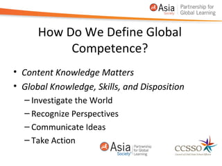 How Do We Define Global
           Competence?
• Content Knowledge Matters
• Global Knowledge, Skills, and Disposition
  – Investigate the World
  – Recognize Perspectives
  – Communicate Ideas
  – Take Action
                                              11
 