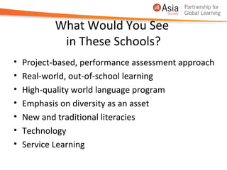 What Would You See
            in These Schools?
•   Project-based, performance assessment approach
•   Real-world, out-of-school learning
•   High-quality world language program
•   Emphasis on diversity as an asset
•   New and traditional literacies
•   Technology
•   Service Learning
 