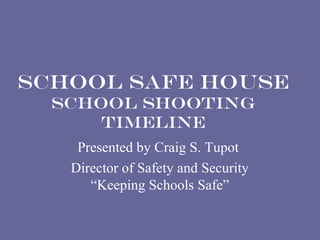 SCHOOL SAFE HOUSE
  School Shooting
      Timeline
    Presented by Craig S. Tupot
   Director of Safety and Security
      “Keeping Schools Safe”
 