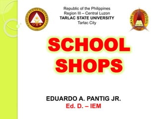 SCHOOL
SHOPS
Republic of the Philippines
Region III – Central Luzon
TARLAC STATE UNIVERSITY
Tarlac City
EDUARDO A. PANTIG JR.
Ed. D. – IEM
 