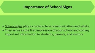 Importance of School Signs
School signs play a crucial role in communication and safety.
They serve as the first impression of your school and convey
important information to students, parents, and visitors.
 