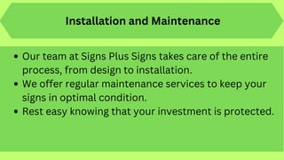 Installation and Maintenance
Our team at Signs Plus Signs takes care of the entire
process, from design to installation.
We offer regular maintenance services to keep your
signs in optimal condition.
Rest easy knowing that your investment is protected.
 