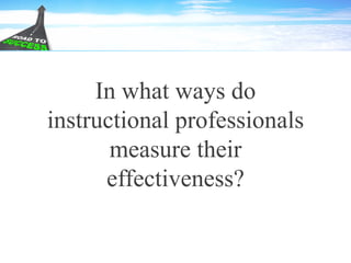 In what ways do
instructional professionals
measure their
effectiveness?
 