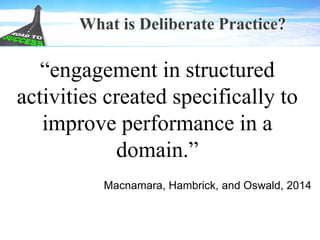 What is Deliberate Practice?
“engagement in structured
activities created specifically to
improve performance in a
domain.”
Macnamara, Hambrick, and Oswald, 2014
 