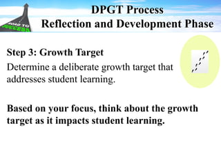 DPGT Process
Reflection and Development Phase
Step 3: Growth Target
Determine a deliberate growth target that
addresses student learning.
Based on your focus, think about the growth
target as it impacts student learning.
 