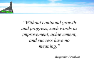 “Without continual growth
and progress, such words as
improvement, achievement,
and success have no
meaning.”
Benjamin Franklin
 