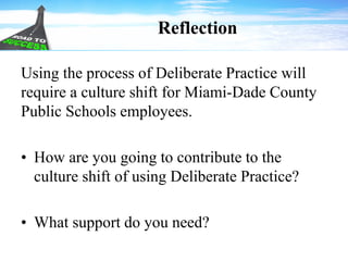 Reflection
Using the process of Deliberate Practice will
require a culture shift for Miami-Dade County
Public Schools employees.
• How are you going to contribute to the
culture shift of using Deliberate Practice?
• What support do you need?
 