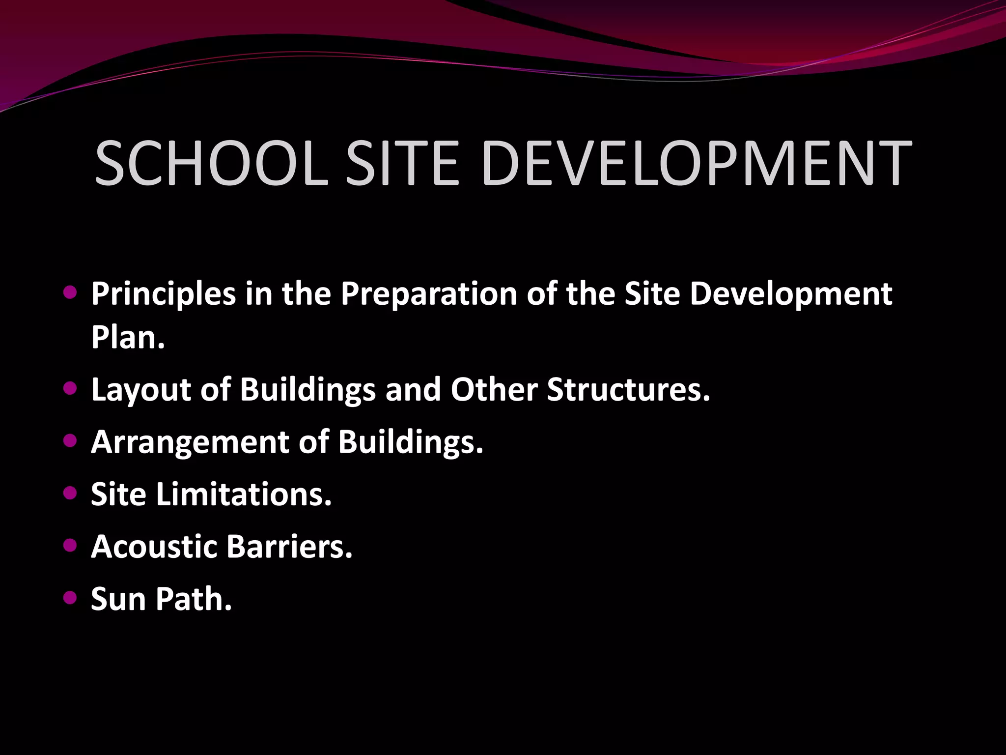SCHOOL SITE DEVELOPMENT
 Principles in the Preparation of the Site Development
Plan.
 Layout of Buildings and Other Structures.
 Arrangement of Buildings.
 Site Limitations.
 Acoustic Barriers.
 Sun Path.
 