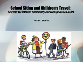 School Siting and Children’s Travel:
How Can We Balance Community and Transportation Goals
Ruth L. Steiner
 
