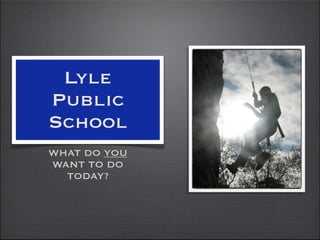 Lyle
Public
School
WHAT DO YOU
WANT TO DO
  TODAY?
 