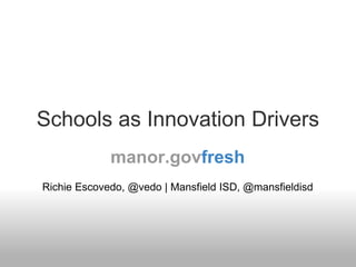 Schools as Innovation Drivers
             manor.govfresh
Richie Escovedo, @vedo | Mansfield ISD, @mansfieldisd
 