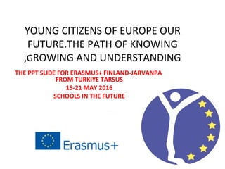 YOUNG CITIZENS OF EUROPE OUR
FUTURE.THE PATH OF KNOWING
,GROWING AND UNDERSTANDING
THE PPT SLIDE FOR ERASMUS+ FINLAND-JARVANPA
FROM TURKIYE TARSUS
15-21 MAY 2016
SCHOOLS IN THE FUTURE
 