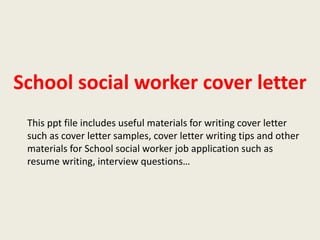 School social worker cover letter
This ppt file includes useful materials for writing cover letter
such as cover letter samples, cover letter writing tips and other
materials for School social worker job application such as
resume writing, interview questions…

 