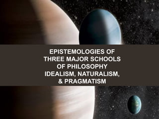 EPISTEMOLOGIES OF
THREE MAJOR SCHOOLS
OF PHILOSOPHY
IDEALISM, NATURALISM,
& PRAGMATISM
 